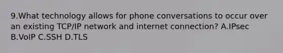 9.What technology allows for phone conversations to occur over an existing TCP/IP network and internet connection? A.IPsec B.VoIP C.SSH D.TLS