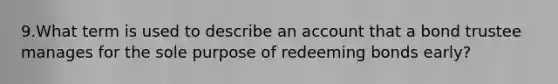 9.What term is used to describe an account that a bond trustee manages for the sole purpose of redeeming bonds early?