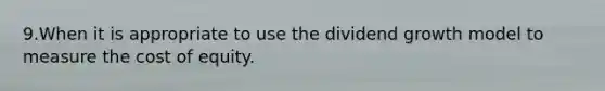 9.When it is appropriate to use the dividend growth model to measure the cost of equity.