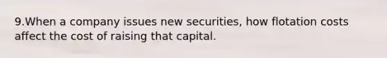 9.When a company issues new securities, how flotation costs affect the cost of raising that capital.