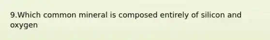 9.Which common mineral is composed entirely of silicon and oxygen