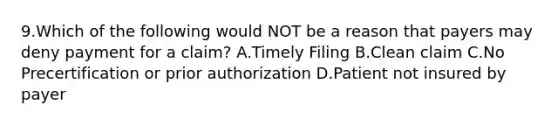 9.Which of the following would NOT be a reason that payers may deny payment for a claim? A.Timely Filing B.Clean claim C.No Precertification or prior authorization D.Patient not insured by payer