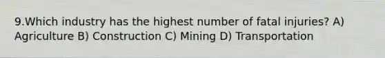 9.Which industry has the highest number of fatal injuries? A) Agriculture B) Construction C) Mining D) Transportation