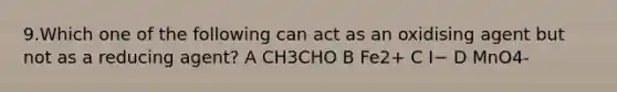 9.Which one of the following can act as an oxidising agent but not as a reducing agent? A CH3CHO B Fe2+ C I− D MnO4-