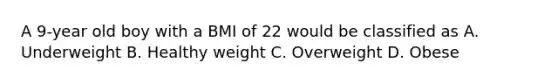 A 9-year old boy with a BMI of 22 would be classified as A. Underweight B. Healthy weight C. Overweight D. Obese