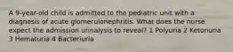 A 9-year-old child is admitted to the pediatric unit with a diagnosis of acute glomerulonephritis. What does the nurse expect the admission urinalysis to reveal? 1 Polyuria 2 Ketonuria 3 Hematuria 4 Bacteriuria