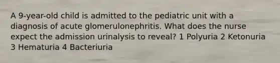 A 9-year-old child is admitted to the pediatric unit with a diagnosis of acute glomerulonephritis. What does the nurse expect the admission urinalysis to reveal? 1 Polyuria 2 Ketonuria 3 Hematuria 4 Bacteriuria