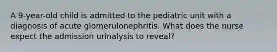 A 9-year-old child is admitted to the pediatric unit with a diagnosis of acute glomerulonephritis. What does the nurse expect the admission urinalysis to reveal?