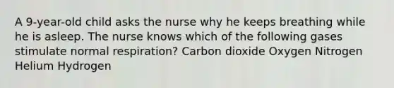 A 9-year-old child asks the nurse why he keeps breathing while he is asleep. The nurse knows which of the following gases stimulate normal respiration? Carbon dioxide Oxygen Nitrogen Helium Hydrogen