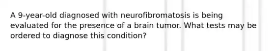 A 9-year-old diagnosed with neurofibromatosis is being evaluated for the presence of a brain tumor. What tests may be ordered to diagnose this condition?