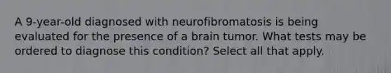 A 9-year-old diagnosed with neurofibromatosis is being evaluated for the presence of a brain tumor. What tests may be ordered to diagnose this condition? Select all that apply.