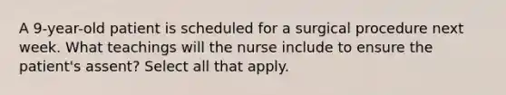 A 9-year-old patient is scheduled for a surgical procedure next week. What teachings will the nurse include to ensure the patient's assent? Select all that apply.