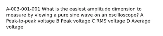 A-003-001-001 What is the easiest amplitude dimension to measure by viewing a pure sine wave on an oscilloscope? A Peak-to-peak voltage B Peak voltage C RMS voltage D Average voltage