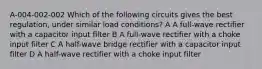 A-004-002-002 Which of the following circuits gives the best regulation, under similar load conditions? A A full-wave rectifier with a capacitor input filter B A full-wave rectifier with a choke input filter C A half-wave bridge rectifier with a capacitor input filter D A half-wave rectifier with a choke input filter