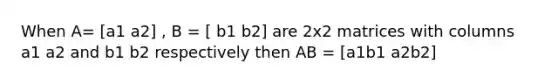 When A= [a1 a2] , B = [ b1 b2] are 2x2 matrices with columns a1 a2 and b1 b2 respectively then AB = [a1b1 a2b2]