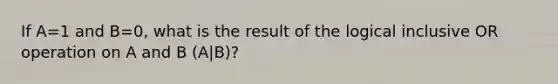 If A=1 and B=0, what is the result of the logical inclusive OR operation on A and B (A|B)?