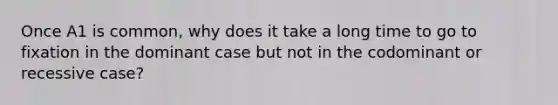 Once A1 is common, why does it take a long time to go to fixation in the dominant case but not in the codominant or recessive case?