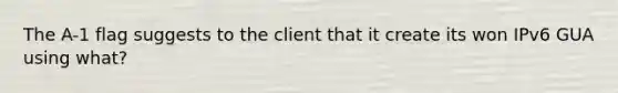 The A-1 flag suggests to the client that it create its won IPv6 GUA using what?