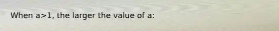 When a>1, the larger the value of a: