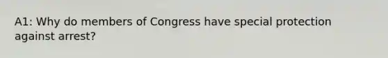 A1: Why do members of Congress have special protection against arrest?