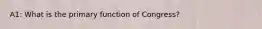 A1: What is the primary function of Congress?