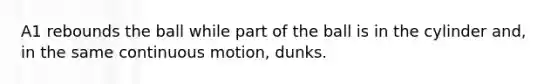 A1 rebounds the ball while part of the ball is in the cylinder and, in the same continuous motion, dunks.