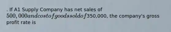 . If A1 Supply Company has net sales of 500,000 and cost of goods sold of350,000, the company's gross profit rate is