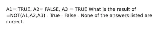 A1= TRUE, A2= FALSE, A3 = TRUE What is the result of =NOT(A1,A2,A3) - True - False - None of the answers listed are correct.