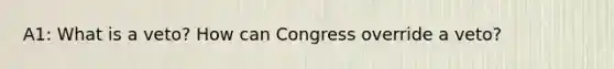 A1: What is a veto? How can Congress override a veto?