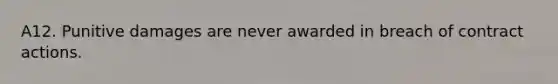 A12. Punitive damages are never awarded in breach of contract actions.