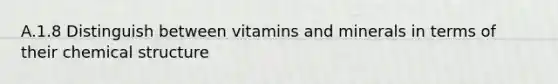 A.1.8 Distinguish between vitamins and minerals in terms of their chemical structure