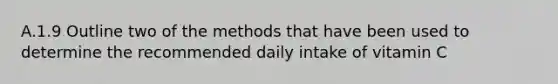 A.1.9 Outline two of the methods that have been used to determine the recommended daily intake of vitamin C