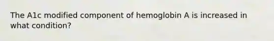 The A1c modified component of hemoglobin A is increased in what condition?