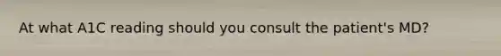 At what A1C reading should you consult the patient's MD?