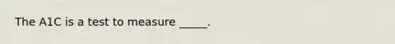 The A1C is a test to measure _____.