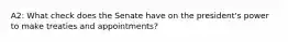 A2: What check does the Senate have on the president's power to make treaties and appointments?