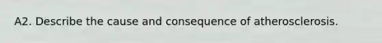 A2. Describe the cause and consequence of atherosclerosis.