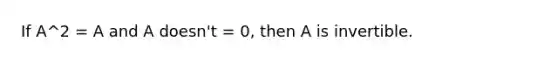 If A^2 = A and A doesn't = 0, then A is invertible.