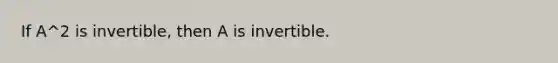 If A^2 is invertible, then A is invertible.