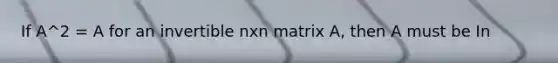 If A^2 = A for an invertible nxn matrix A, then A must be In