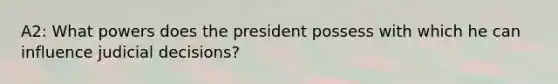 A2: What powers does the president possess with which he can influence judicial decisions?