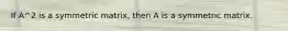 If A^2 is a symmetric matrix, then A is a symmetric matrix.