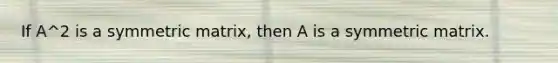 If A^2 is a symmetric matrix, then A is a symmetric matrix.