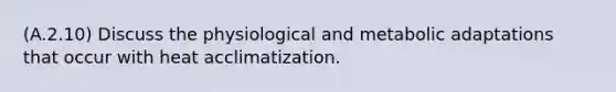 (A.2.10) Discuss the physiological and metabolic adaptations that occur with heat acclimatization.