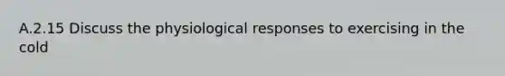 A.2.15 Discuss the physiological responses to exercising in the cold