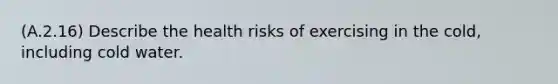 (A.2.16) Describe the health risks of exercising in the cold, including cold water.