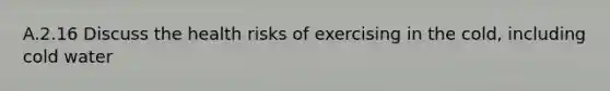 A.2.16 Discuss the health risks of exercising in the cold, including cold water