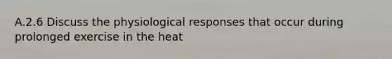 A.2.6 Discuss the physiological responses that occur during prolonged exercise in the heat