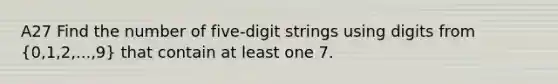 A27 Find the number of five-digit strings using digits from (0,1,2,...,9) that contain at least one 7.