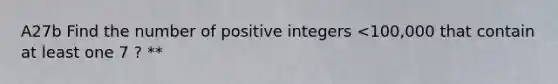 A27b Find the number of positive integers <100,000 that contain at least one 7 ? **